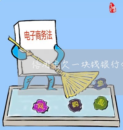 信用卡欠一块钱银行会催吗 信用卡欠一块钱银行会催吗