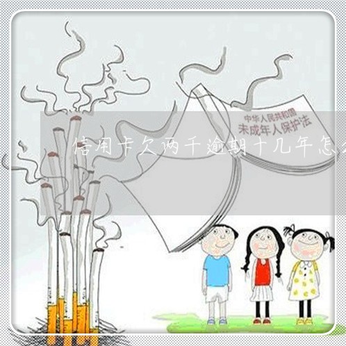 信用卡欠两千逾期十几年怎么办 信用卡欠两千逾期十几年怎么办