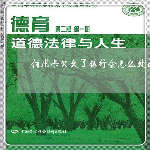 信用卡欠久了银行会怎么处理 信用卡欠久了银行会怎么处理