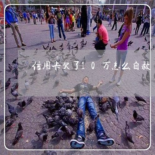 信用卡欠了10万怎么自救 信用卡欠了10万怎么自救