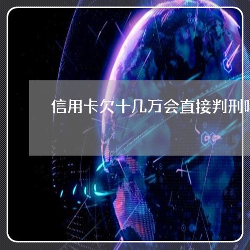 信用卡欠十几万会直接判刑吗/2023022840593