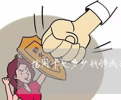 信用卡欠多少钱够成犯罪 信用卡欠多少钱够成犯罪