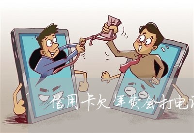 信用卡欠年费会打电话吗 信用卡欠年费会打电话吗