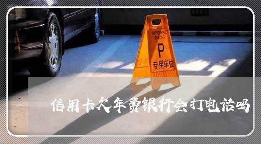 信用卡欠年费银行会打电话吗 信用卡欠年费银行会打电话吗