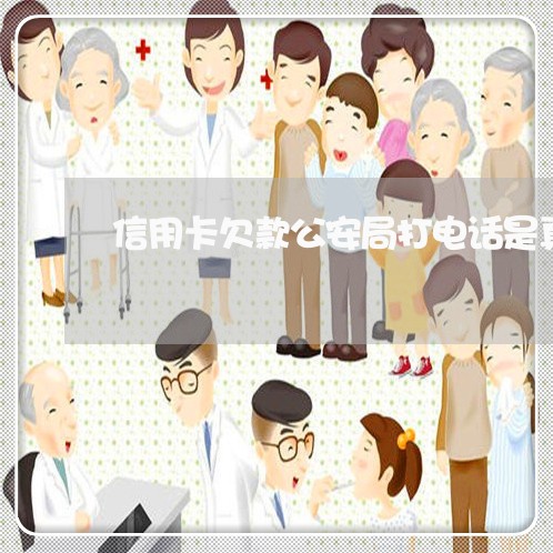 信用卡欠款公安局打电话是真的吗/2023022836280 信用卡欠款公安局打电话是真的吗/2023022836280