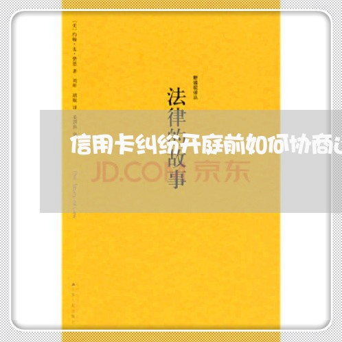 信用卡纠纷开庭前如何协商还款 信用卡纠纷开庭前如何协商还款