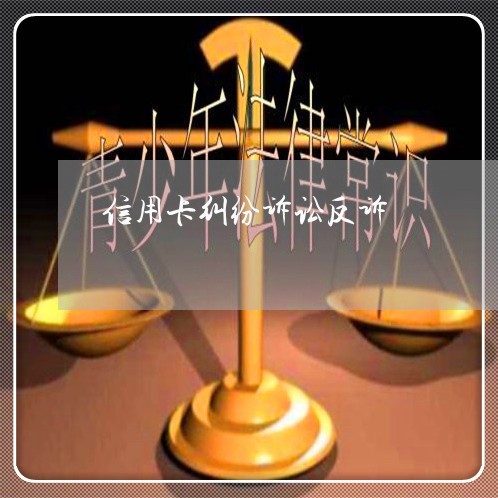 信用卡纠纷诉讼反诉 信用卡纠纷诉讼反诉