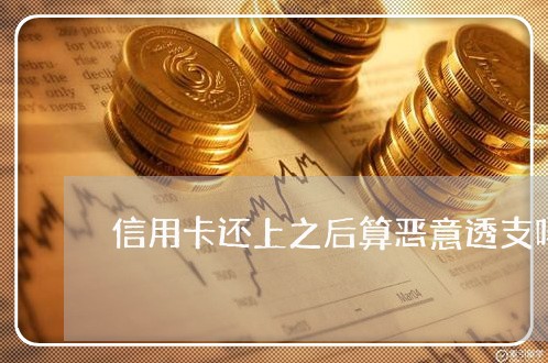 信用卡还上之后算恶意透支吗 信用卡还上之后算恶意透支吗