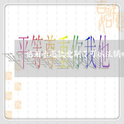 信用卡还款逾期了可以注销吗 信用卡还款逾期了可以注销吗