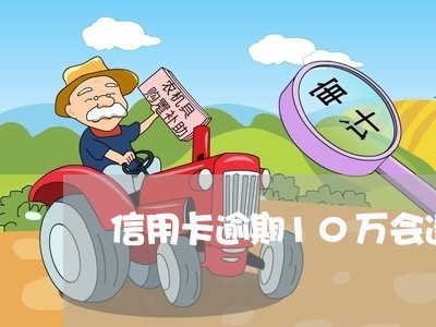 信用卡逾期10万会逮捕吗 信用卡逾期10万会逮捕吗