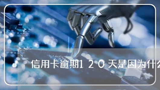 信用卡逾期120天是因为什么 信用卡逾期120天是因为什么