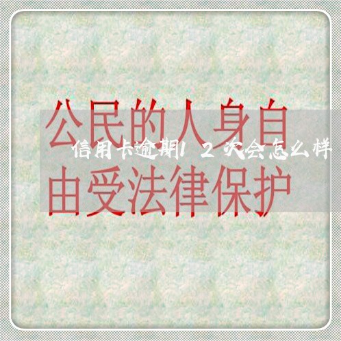 信用卡逾期12次会怎么样 信用卡逾期12次会怎么样