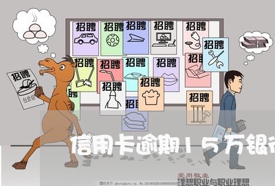 信用卡逾期15万银行会报案吧 信用卡逾期15万银行会报案吧