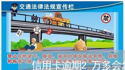 信用卡逾期2万多会怎么样 信用卡逾期2万多会怎么样