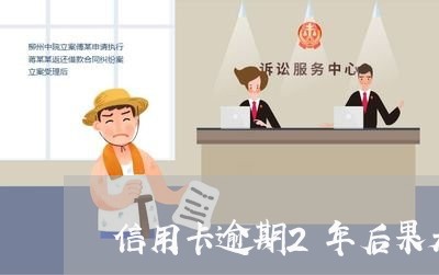 信用卡逾期2年后果是什么 信用卡逾期2年后果是什么
