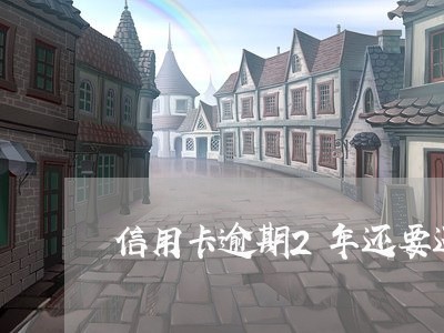 信用卡逾期2年还要还利息吗 信用卡逾期2年还要还利息吗