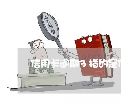 信用卡逾期3指的是什么 信用卡逾期3指的是什么