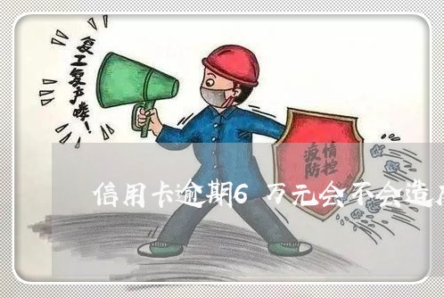 信用卡逾期6万元会不会造成刑事/2023030286937 信用卡逾期6万元会不会造成刑事/2023030286937
