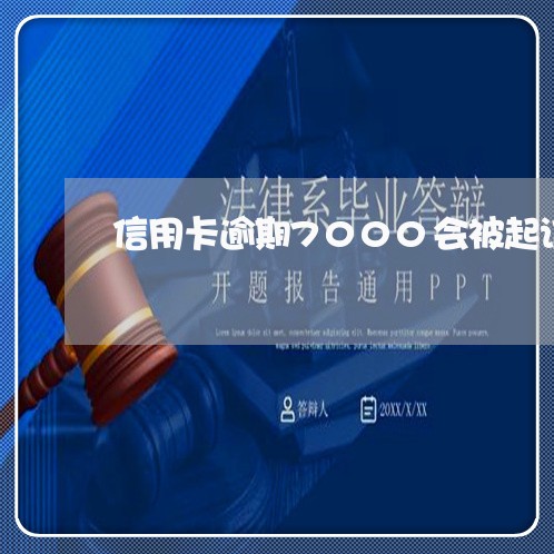 信用卡逾期7000会被起诉吗 信用卡逾期7000会被起诉吗