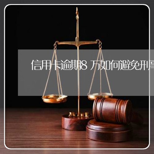 信用卡逾期8万如何避免刑事责任 信用卡逾期8万如何避免刑事责任
