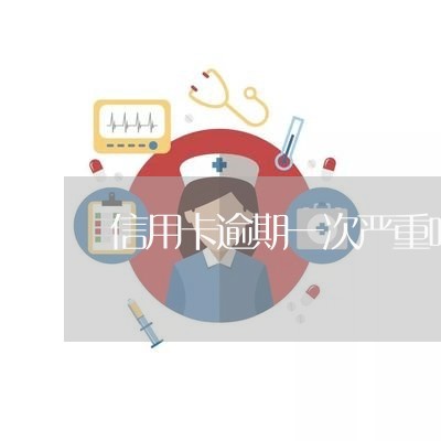 信用卡逾期一次严重吗会怎么样/2023041918381