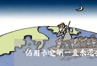 信用卡逾期一直未还会怎样 信用卡逾期一直未还会怎样