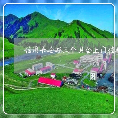 信用卡逾期三个月会上门催收吗/2023022811604 信用卡逾期三个月会上门催收吗/2023022811604