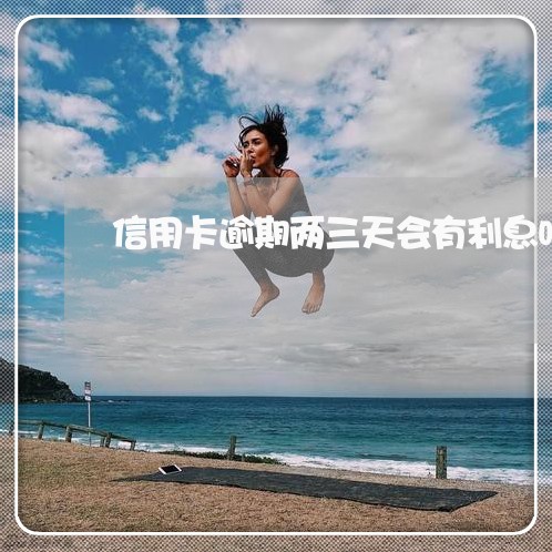 信用卡逾期两三天会有利息吗 信用卡逾期两三天会有利息吗