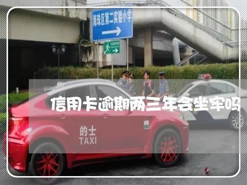 信用卡逾期两三年会坐牢吗 信用卡逾期两三年会坐牢吗