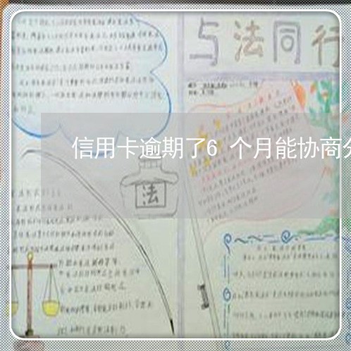 信用卡逾期了6个月能协商分期么 信用卡逾期了6个月能协商分期么