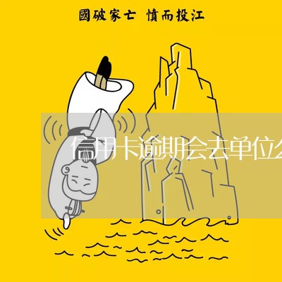 信用卡逾期会去单位么/2023061749282