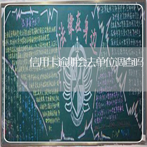 信用卡逾期会去单位调查吗 信用卡逾期会去单位调查吗