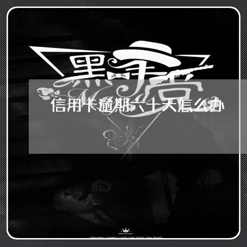 信用卡逾期六十天怎么办 信用卡逾期六十天怎么办