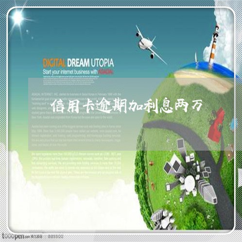 信用卡逾期加利息两万 信用卡逾期加利息两万