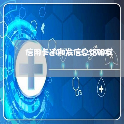 信用卡逾期发信息给朋友 信用卡逾期发信息给朋友