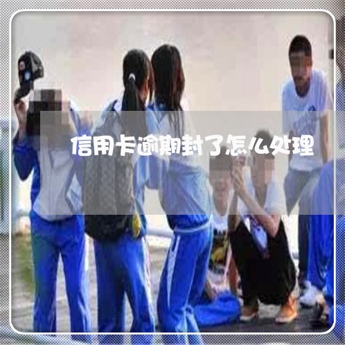 信用卡逾期封了怎么处理 信用卡逾期封了怎么处理