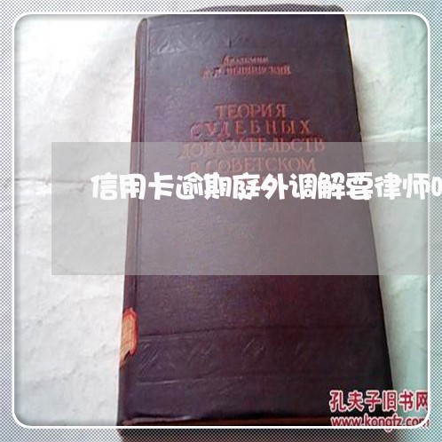 信用卡逾期庭外调解要律师吗 信用卡逾期庭外调解要律师吗