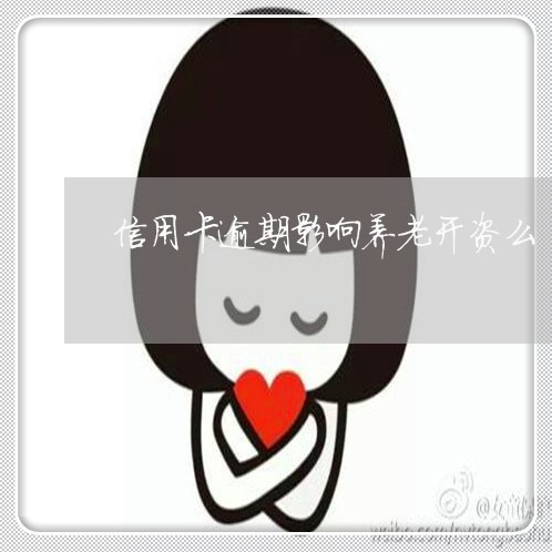 信用卡逾期影响养老开资么/2023060222616 信用卡逾期影响养老开资么/2023060222616