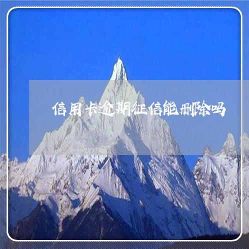 信用卡逾期征信能删除吗 信用卡逾期征信能删除吗