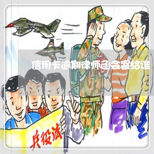 信用卡逾期律师函会寄给谁 信用卡逾期律师函会寄给谁