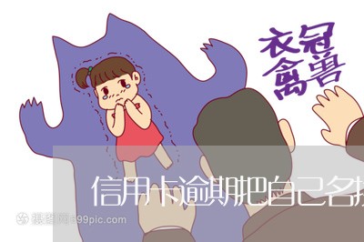 信用卡逾期把自己名换了 信用卡逾期把自己名换了