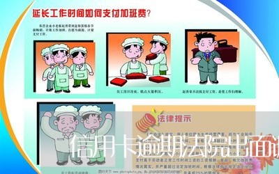 信用卡逾期法院出面调解 信用卡逾期法院出面调解