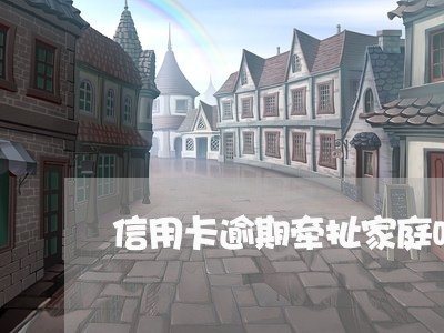 信用卡逾期牵扯家庭吗 信用卡逾期牵扯家庭吗