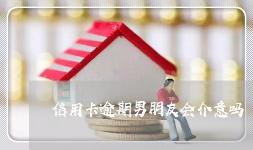 信用卡逾期男朋友会介意吗 信用卡逾期男朋友会介意吗