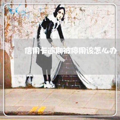 信用卡逾期被停用该怎么办 信用卡逾期被停用该怎么办
