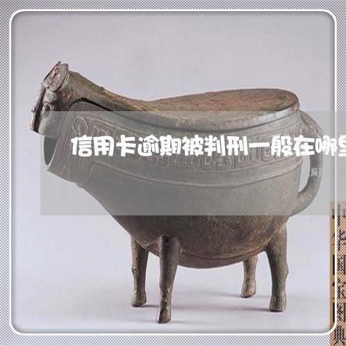 信用卡逾期被判刑一般在哪里服刑