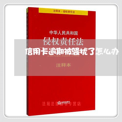 信用卡逾期被骚扰了怎么办 信用卡逾期被骚扰了怎么办