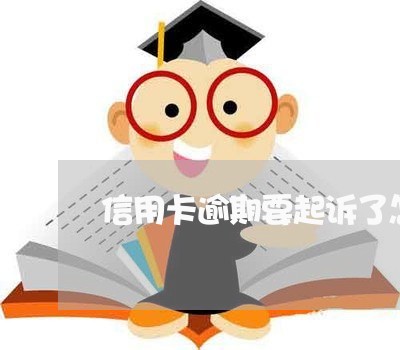 信用卡逾期要起诉了怎么办 信用卡逾期要起诉了怎么办