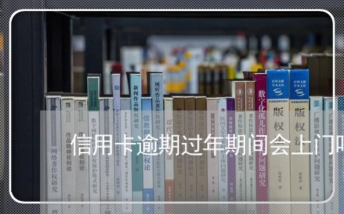 信用卡逾期过年期间会上门吗