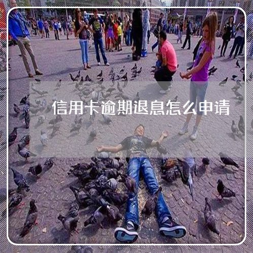 信用卡逾期退息怎么申请 信用卡逾期退息怎么申请